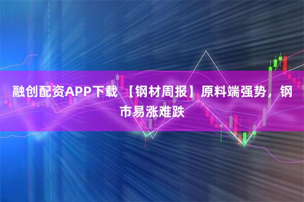 融创配资APP下载 【钢材周报】原料端强势，钢市易涨难跌