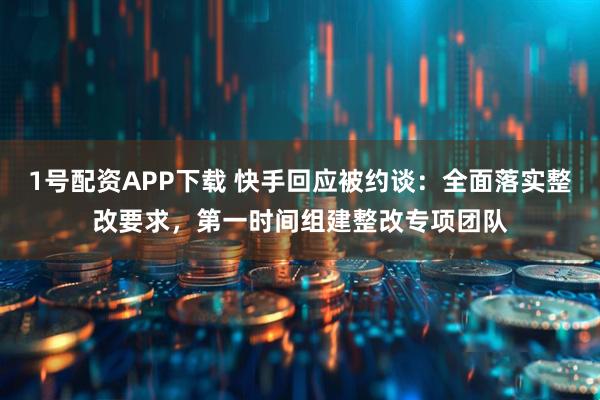 1号配资APP下载 快手回应被约谈：全面落实整改要求，第一时间组建整改专项团队