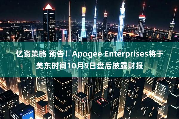 亿资策略 预告！Apogee Enterprises将于美东时间10月9日盘后披露财报