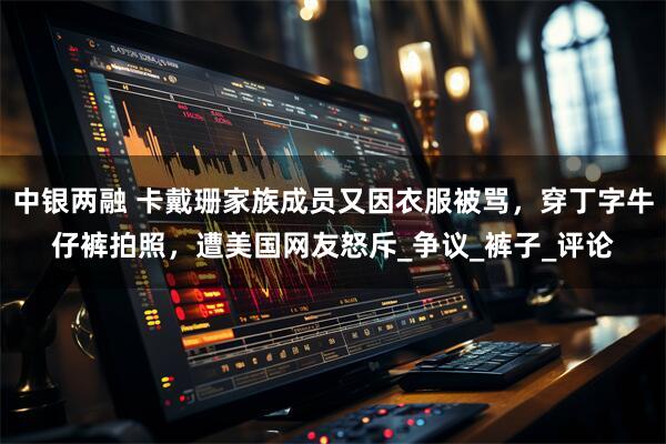 中银两融 卡戴珊家族成员又因衣服被骂，穿丁字牛仔裤拍照，遭美国网友怒斥_争议_裤子_评论