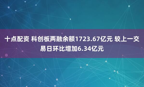 十点配资 科创板两融余额1723.67亿元 较上一交易日环比增加6.34亿元