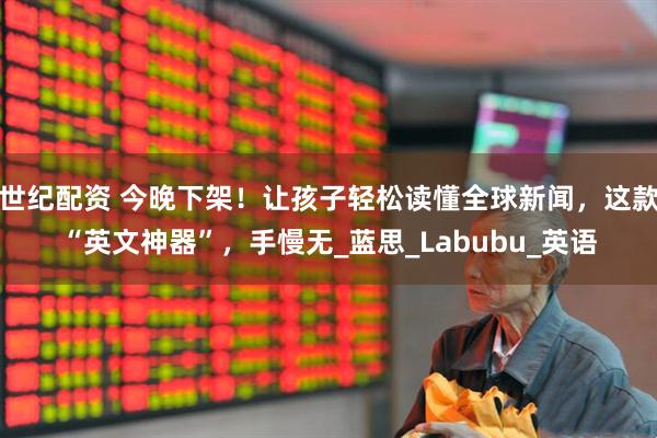 世纪配资 今晚下架！让孩子轻松读懂全球新闻，这款“英文神器”，手慢无_蓝思_Labubu_英语