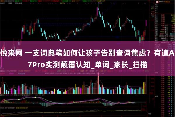 悦来网 一支词典笔如何让孩子告别查词焦虑？有道A7Pro实测颠覆认知_单词_家长_扫描