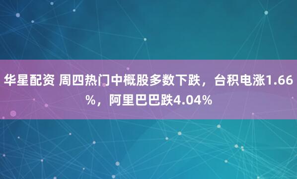 华星配资 周四热门中概股多数下跌，台积电涨1.66%，阿里巴巴跌4.04%