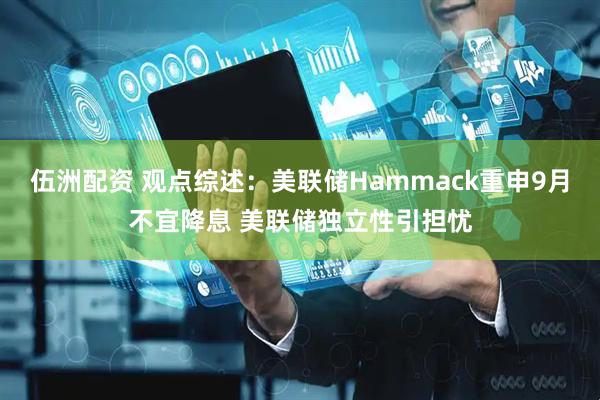 伍洲配资 观点综述：美联储Hammack重申9月不宜降息 美联储独立性引担忧