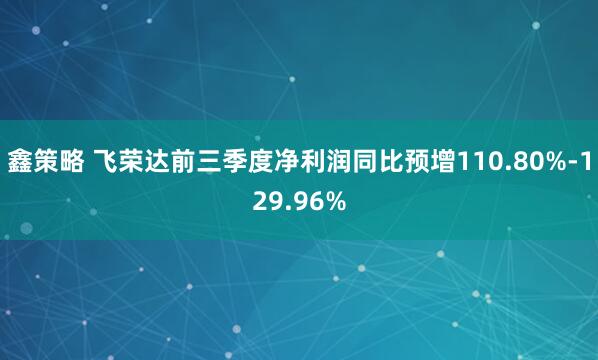 鑫策略 飞荣达前三季度净利润同比预增110.80%-129.96%