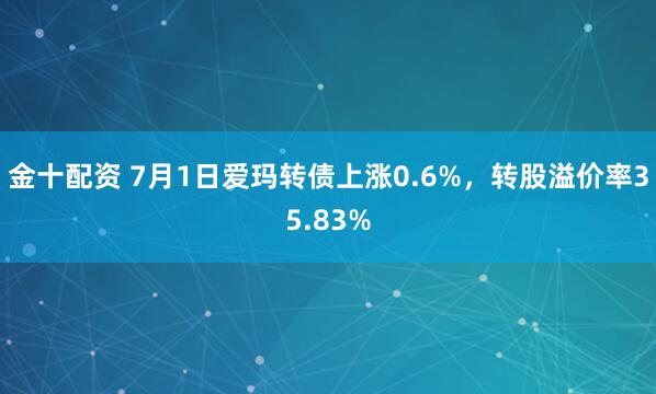 金十配资 7月1日爱玛转债上涨0.6%，转股溢价率35.83%