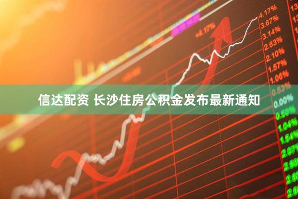 信达配资 长沙住房公积金发布最新通知